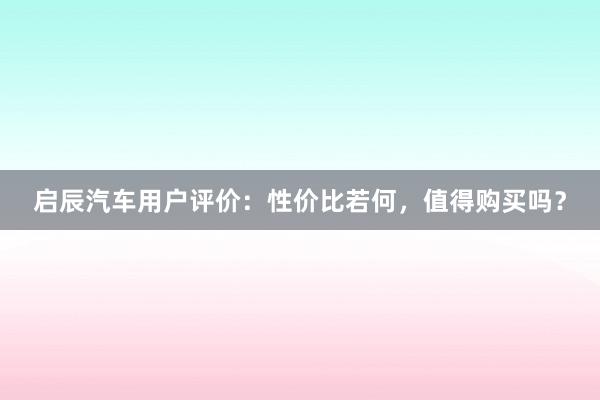 启辰汽车用户评价：性价比若何，值得购买吗？