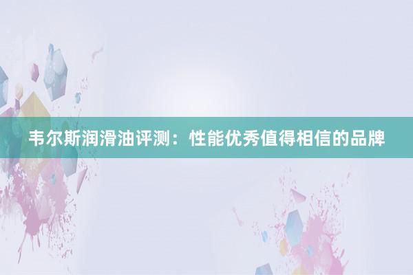 韦尔斯润滑油评测：性能优秀值得相信的品牌