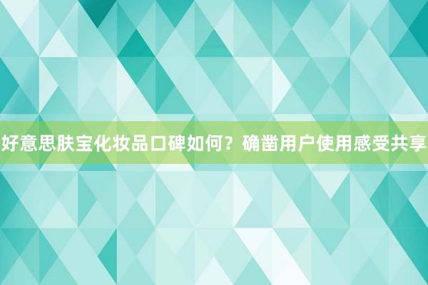 好意思肤宝化妆品口碑如何？确凿用户使用感受共享