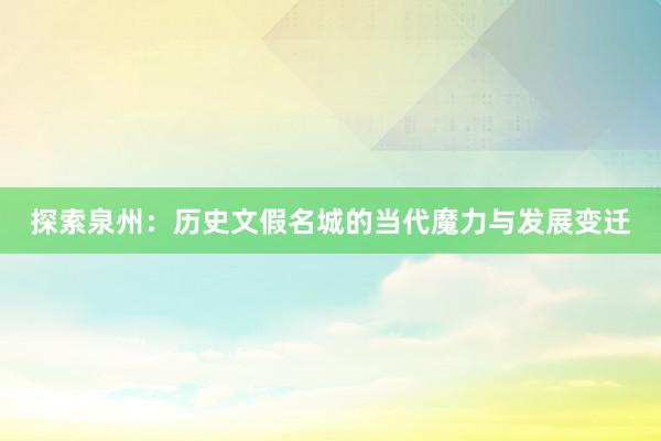 探索泉州：历史文假名城的当代魔力与发展变迁